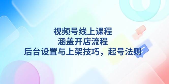 （13881期）视频号线上课程详解，涵盖开店流程，后台设置与上架技巧，起号法则-润格副业网-每天分享热门副业赚钱项目