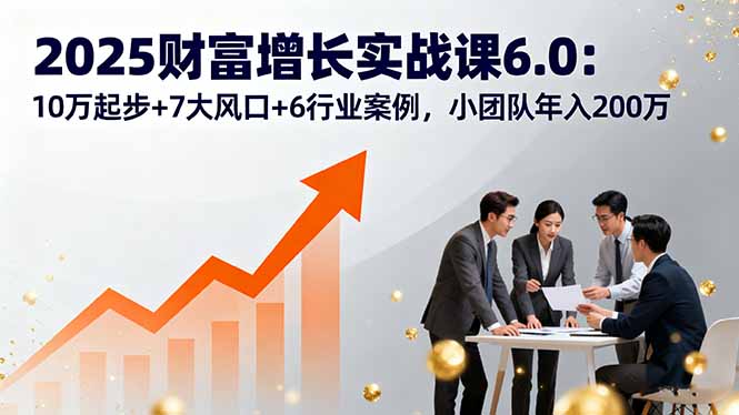 2025财富增长实战课6.0：10万起步+7大风口+6行业案例，小团队年入200万-润格副业网-每天分享热门副业赚钱项目