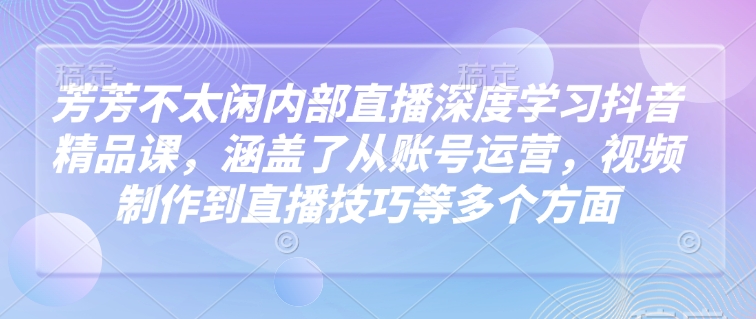 芳芳不太闲内部直播深度学习抖音精品课,涵盖了从账号运营,视频制作到直播技巧等多个方面-润格副业网-每天分享热门副业赚钱项目