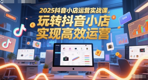 2025抖音小店运营实战课,玩转抖音小店,实现高效运营-润格副业网-每天分享热门副业赚钱项目