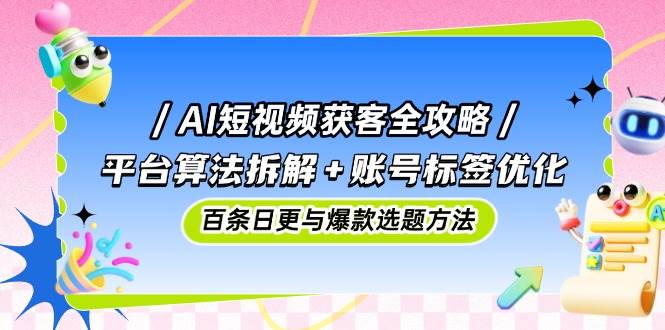 AI短视频获客全攻略:平台算法拆解+账号标签优化,百条日更与爆款选题方法-润格副业网-每天分享热门副业赚钱项目