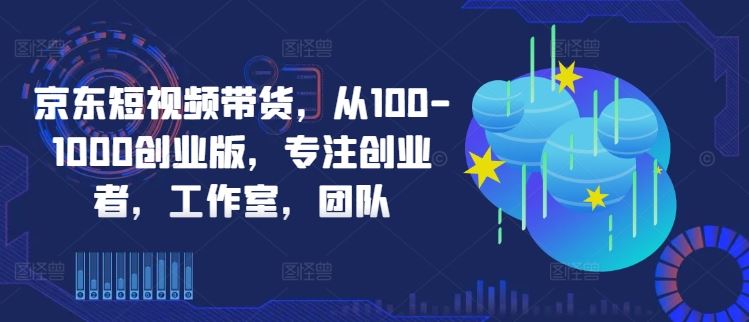 京东短视频带货,从100-1000创业版,专注创业者,工作室,团队-润格副业网-每天分享热门副业赚钱项目