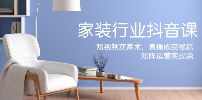 家装抖音课：短视频获客术，直播成交秘籍，矩阵运营实战篇-润格副业网-每天分享热门副业赚钱项目