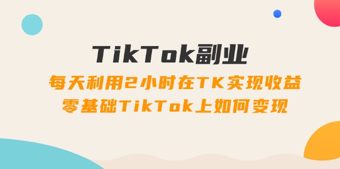 (11826期)TikTok副业:每天利用2小时在TK实现收益,零基础TikTok上如何变现,34节程-润格副业网-每天分享热门副业赚钱项目