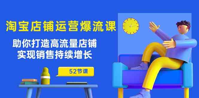淘宝店铺运营爆流课：助你打造高流量店铺，实现销售持续增长（52节课）-润格副业网-每天分享热门副业赚钱项目