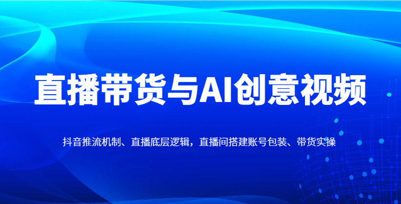 直播带货与AI创意视频，抖音推流机制、直播底层逻辑，直播间搭建账号包装、带货实操-润格副业网-每天分享热门副业赚钱项目