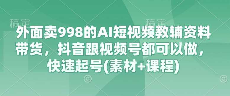 外面卖998的AI短视频教辅资料带货,抖音跟视频号都可以做,快速起号(素材+课程)-润格副业网-每天分享热门副业赚钱项目