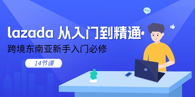 （11024期）lazada 从入门到精通，跨境东南亚新手入门必修（14节课）-润格副业网-每天分享热门副业赚钱项目