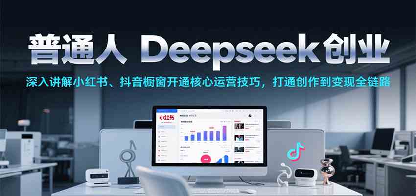 普通人Deepseek创业，小红书、抖音橱窗开通核心运营技巧，打通创作到变现全链路-润格副业网-每天分享热门副业赚钱项目