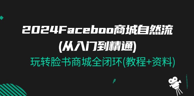 （11368期）2024Faceboo 商城自然流(从入门到精通)，玩转脸书商城全闭环(教程+资料)-润格副业网-每天分享热门副业赚钱项目