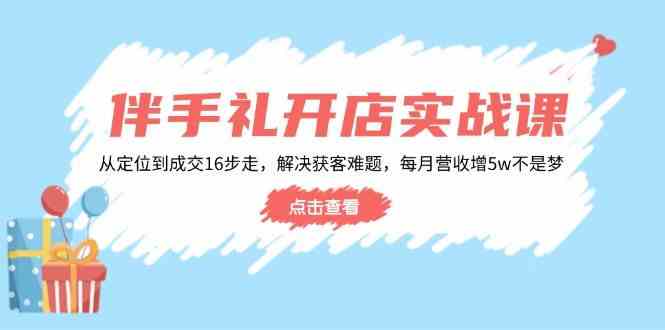 伴手礼开店实战课:从定位到成交16步走,解决获客难题,每月营收增5w+-润格副业网-每天分享热门副业赚钱项目