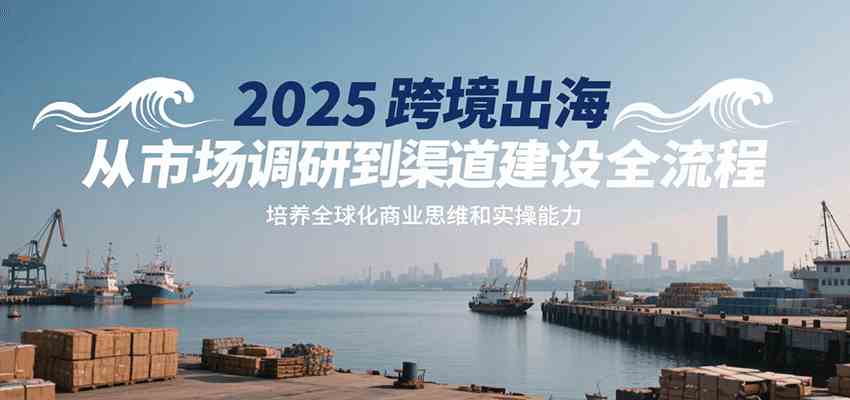 2025跨境出海从市场调研到渠道建设全流程，培养全球化商业思维和实操能力-润格副业网-每天分享热门副业赚钱项目