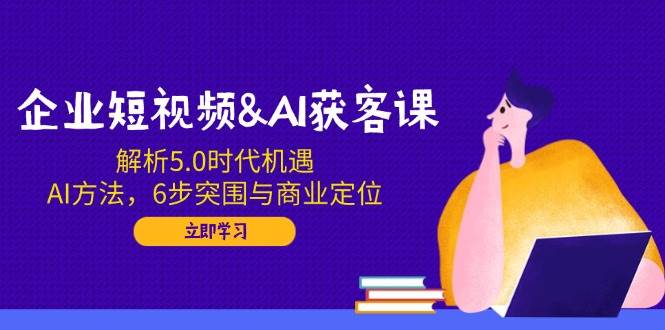 （14193期）企业短视频&AI获客课：解析5.0时代机遇，AI方法，6步突围与商业定位-润格副业网-每天分享热门副业赚钱项目