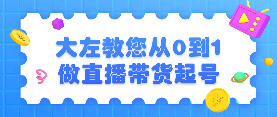 大左教您从0到1做直播带货起号-润格副业网-每天分享热门副业赚钱项目