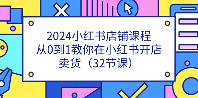 (11114期)2024小红书店铺课程,从0到1教你在小红书开店卖货(32节课)-润格副业网-每天分享热门副业赚钱项目