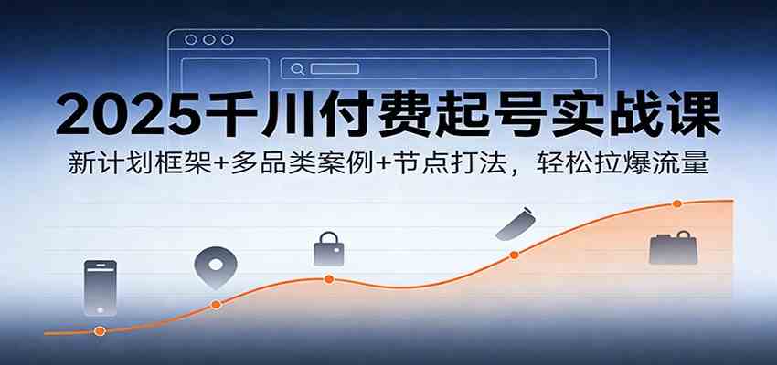 2025千川付费起号实战课：新计划框架+多品类案例+节点打法，轻松拉爆流量-润格副业网-每天分享热门副业赚钱项目