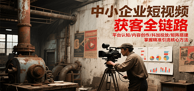中小企业短视频获客全链路，平台认知/内容创作/抖加投放/矩阵搭建，精准引流核心方法-润格副业网-每天分享热门副业赚钱项目