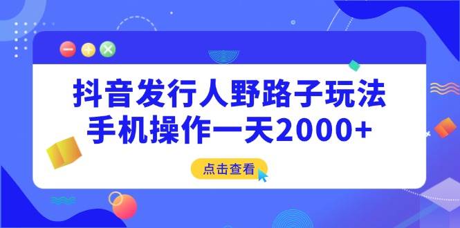 (14319期)抖音发行人野路子玩法,手机操作一天2000+-润格副业网-每天分享热门副业赚钱项目