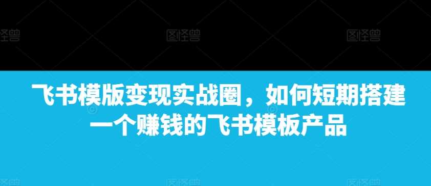 飞书模版变现实战圈,如何短期搭建一个赚钱的飞书模板产品-润格副业网-每天分享热门副业赚钱项目