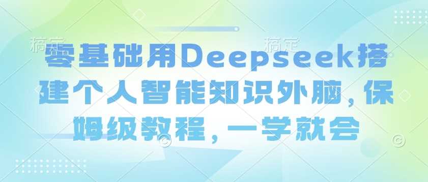 零基础用Deepseek搭建个人智能知识外脑，保姆级教程，一学就会-润格副业网-每天分享热门副业赚钱项目