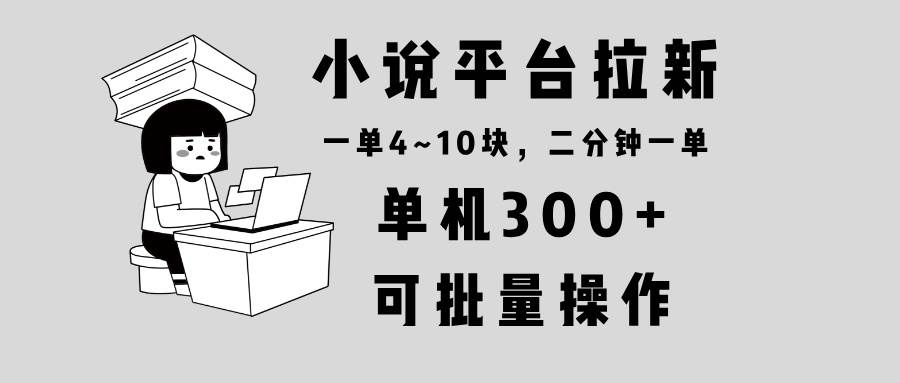(13800期)小说平台拉新,单机300+,两分钟一单4~10块,操作简单可批量。-润格副业网-每天分享热门副业赚钱项目