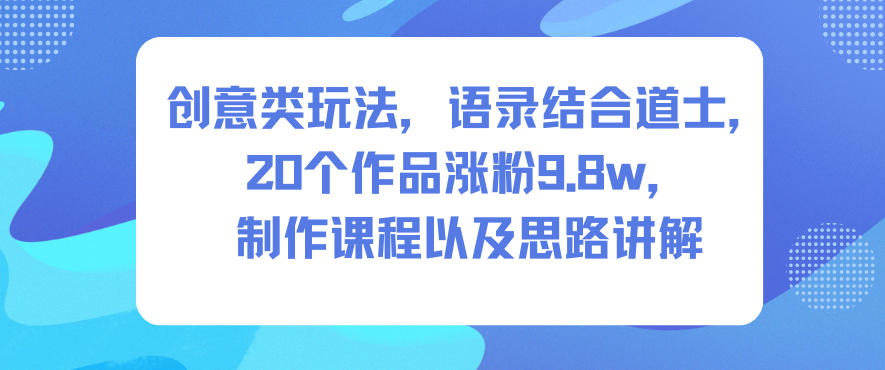 创意类玩法，语录结合道士，20个作品涨粉9.8w，制作课程以及思路讲解-润格副业网-每天分享热门副业赚钱项目