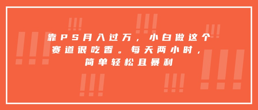 靠PS月入过万，小白做这个赛道很吃香。每天两小时，简单轻松且暴利-润格副业网-每天分享热门副业赚钱项目