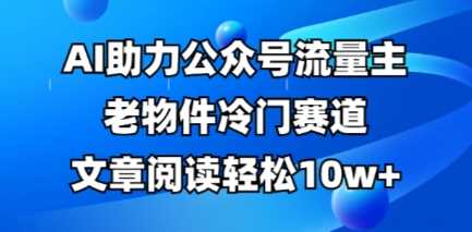 公众号流量主老物件冷门赛道,AI助力,文章阅读轻松10w+,全流程详细教程-润格副业网-每天分享热门副业赚钱项目