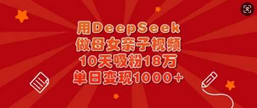 用DeepSeek做母女亲子视频,10天吸粉18万,单日变现多张-润格副业网-每天分享热门副业赚钱项目