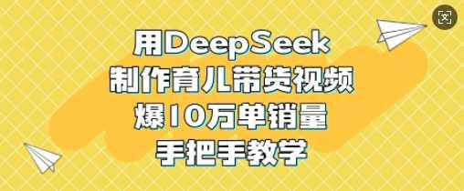 用DeepSeek制作育儿带货视频,爆10W单销量,手把手教学-润格副业网-每天分享热门副业赚钱项目
