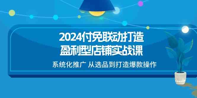 2024付免联动打造盈利型店铺实战课,系统化推广 从选品到打造爆款操作-润格副业网-每天分享热门副业赚钱项目