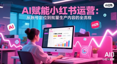AI 赋能小红书运营：从账号定位到批量生产内容的全流程-润格副业网-每天分享热门副业赚钱项目