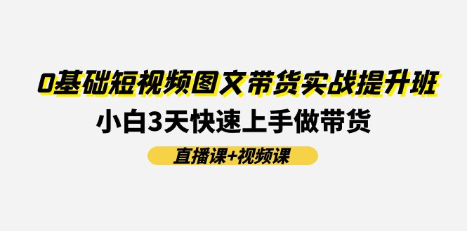 0基础短视频图文带货实战提升班，小白3天快速上手做带货(直播课+视频课)-润格副业网-每天分享热门副业赚钱项目