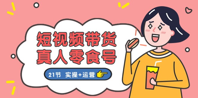 (11056期)短视频带货&真人零食号:更全面的零食带货教程:21节 实操+运营-润格副业网-每天分享热门副业赚钱项目