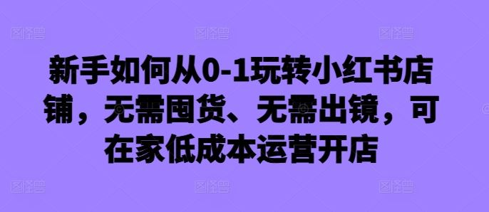 新手如何从0-1玩转小红书店铺，无需囤货、无需出镜，可在家低成本运营开店-润格副业网-每天分享热门副业赚钱项目