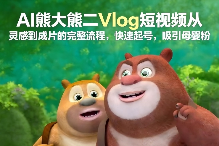 AI熊大熊二Vlog短视频从灵感到成片的完整流程，快速起号，吸引母婴粉-润格副业网-每天分享热门副业赚钱项目