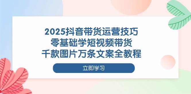 （14381期）2025抖音带货运营技巧，零基础学短视频带货，千款图片万条文案全教程-润格副业网-每天分享热门副业赚钱项目