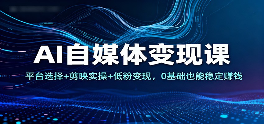 AI自媒体变现课：平台选择+剪映实操+低粉变现，0基础也能稳定赚钱-润格副业网-每天分享热门副业赚钱项目