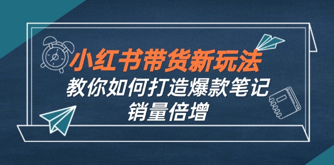 (12535期)小红书带货新玩法【9月课程】教你如何打造爆款笔记,销量倍增(无水印)-润格副业网-每天分享热门副业赚钱项目