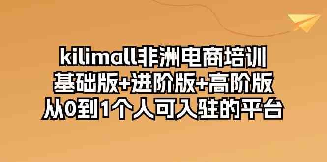 kilimall非洲电商培训，基础版+进阶版+高阶版 从0-1个人可入驻的平台（12节）-润格副业网-每天分享热门副业赚钱项目