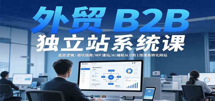 外贸B2B独立站系统课：底层逻辑/避坑指南/WP建站/AI辅助从0到1搭建高转化网站-润格副业网-每天分享热门副业赚钱项目