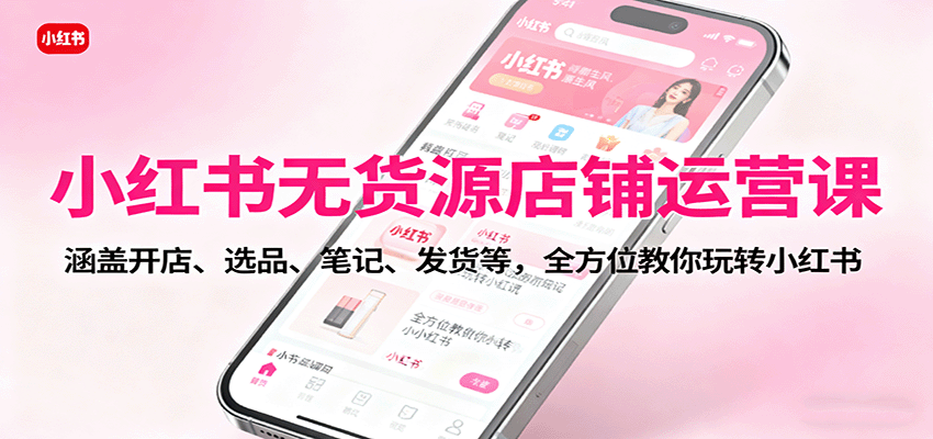 小红书无货源店铺运营课：涵盖开店、选品、笔记、发货等，全方位教你玩转小红书-润格副业网-每天分享热门副业赚钱项目