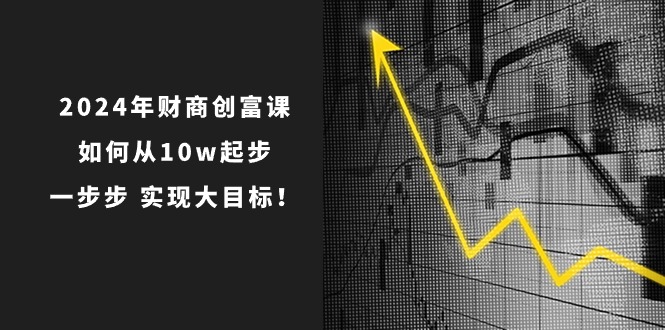 (10947期)2024年 财商-创富课:如何从10w起步,一步步 实现大目标!-润格副业网-每天分享热门副业赚钱项目