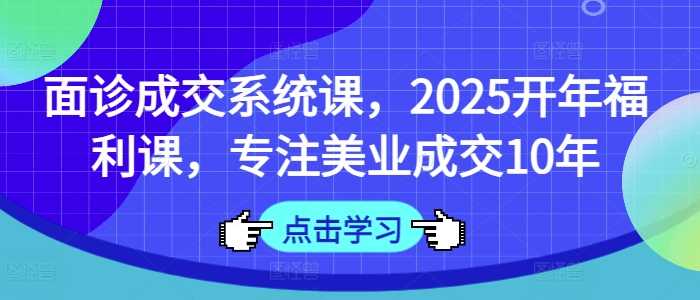 面诊成交系统课,2025开年福利课,专注美业成交10年-润格副业网-每天分享热门副业赚钱项目