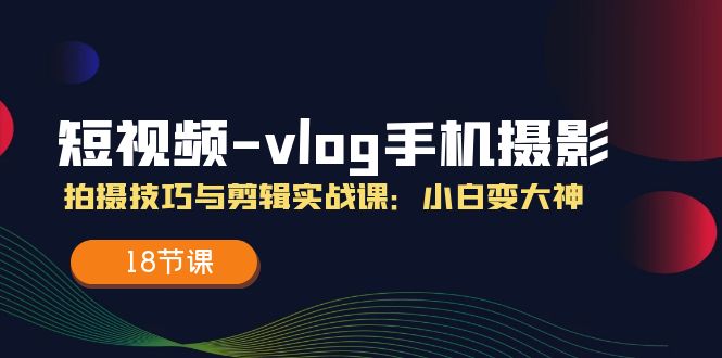短视频vlog手机摄影拍摄技巧与剪辑实战课，小白变大神（18节课）-润格副业网-每天分享热门副业赚钱项目