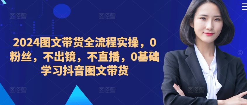 2024图文带货全流程实操,0粉丝,不出镜,不直播,0基础学习抖音图文带货-润格副业网-每天分享热门副业赚钱项目