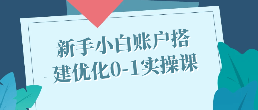 新手小白账户搭建优化0-1实操课-润格副业网-每天分享热门副业赚钱项目