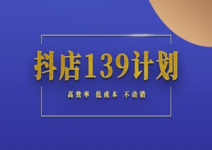 抖店139计划实录手册不动销起店实操方法论,高效率低成本不动销-润格副业网-每天分享热门副业赚钱项目