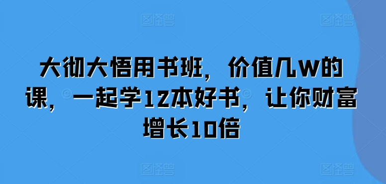 大彻大悟用书班,价值几W的课,一起学12本好书,让你财富增长10倍-润格副业网-每天分享热门副业赚钱项目