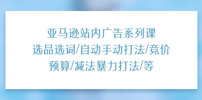 (11429期)亚马逊站内广告系列课:选品选词/自动手动打法/竞价预算/减法暴力打法/等-润格副业网-每天分享热门副业赚钱项目